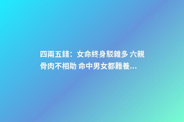 四兩五錢：女命終身駁雜多 六親骨肉不相助 命中男女都難養(yǎng) 勞碌辛苦還奔波 四兩五,錢的命運(yùn)會(huì)怎樣-第1張-觀點(diǎn)-玄機(jī)派